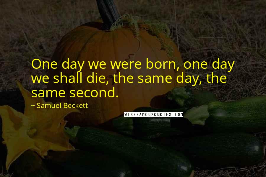 Samuel Beckett Quotes: One day we were born, one day we shall die, the same day, the same second.