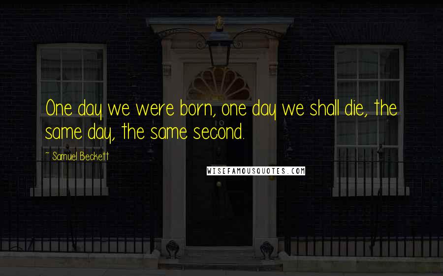 Samuel Beckett Quotes: One day we were born, one day we shall die, the same day, the same second.