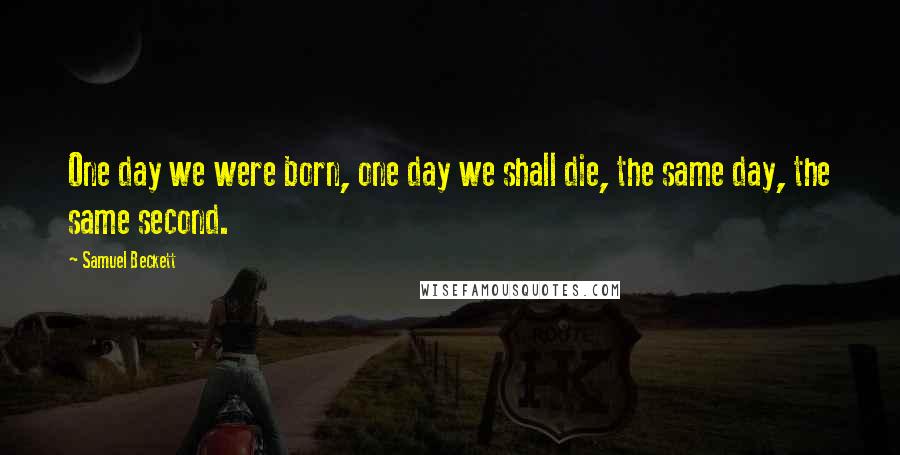 Samuel Beckett Quotes: One day we were born, one day we shall die, the same day, the same second.