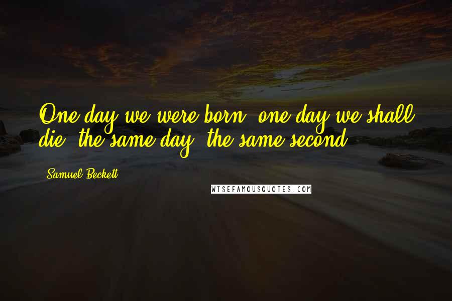 Samuel Beckett Quotes: One day we were born, one day we shall die, the same day, the same second.