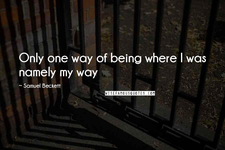 Samuel Beckett Quotes: Only one way of being where I was namely my way