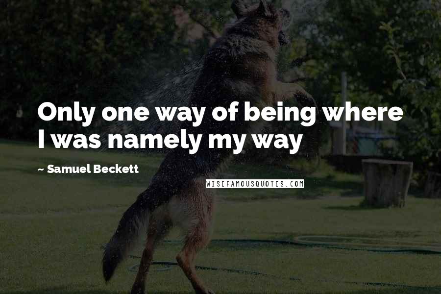 Samuel Beckett Quotes: Only one way of being where I was namely my way