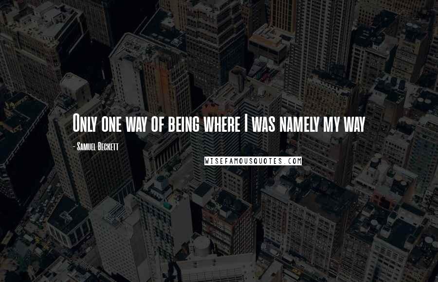 Samuel Beckett Quotes: Only one way of being where I was namely my way