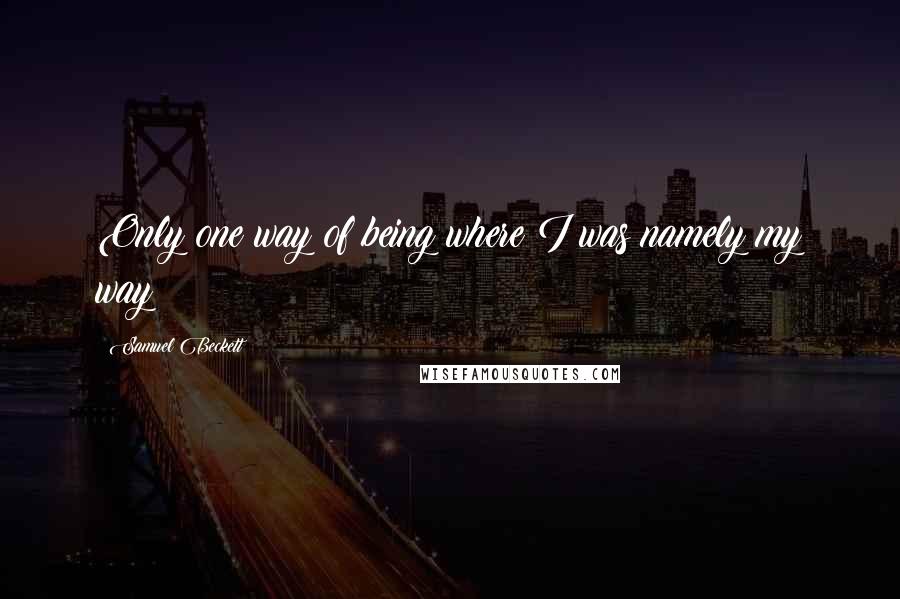 Samuel Beckett Quotes: Only one way of being where I was namely my way