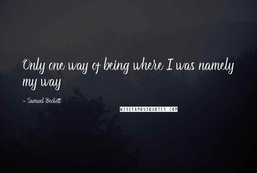 Samuel Beckett Quotes: Only one way of being where I was namely my way