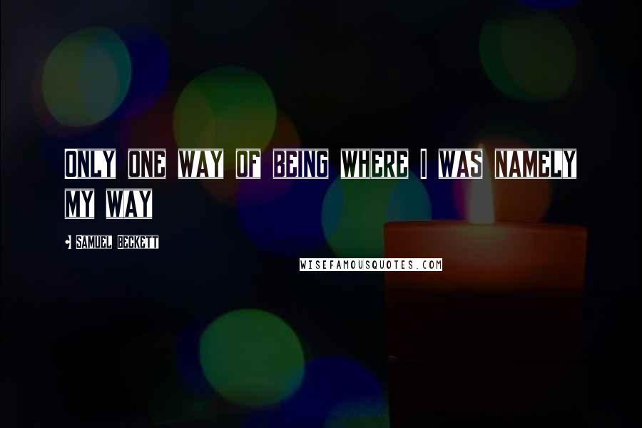 Samuel Beckett Quotes: Only one way of being where I was namely my way