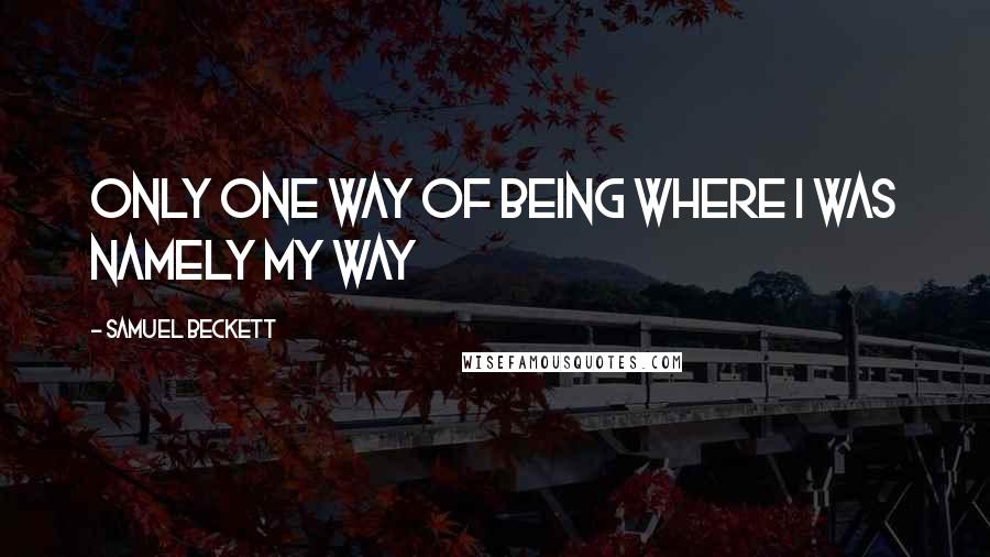 Samuel Beckett Quotes: Only one way of being where I was namely my way