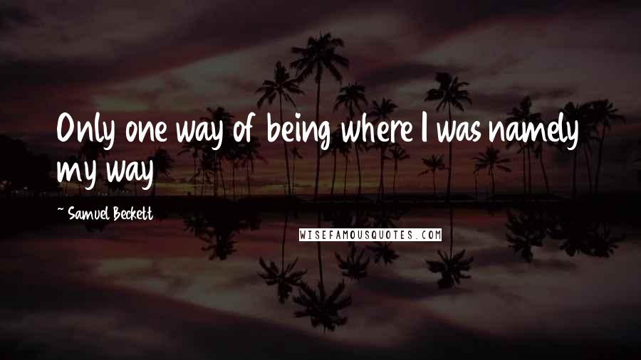 Samuel Beckett Quotes: Only one way of being where I was namely my way