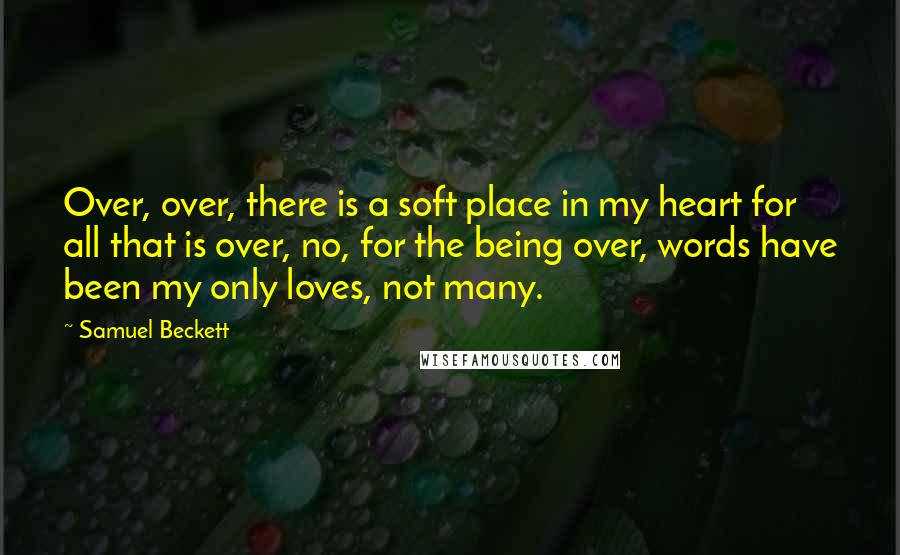 Samuel Beckett Quotes: Over, over, there is a soft place in my heart for all that is over, no, for the being over, words have been my only loves, not many.