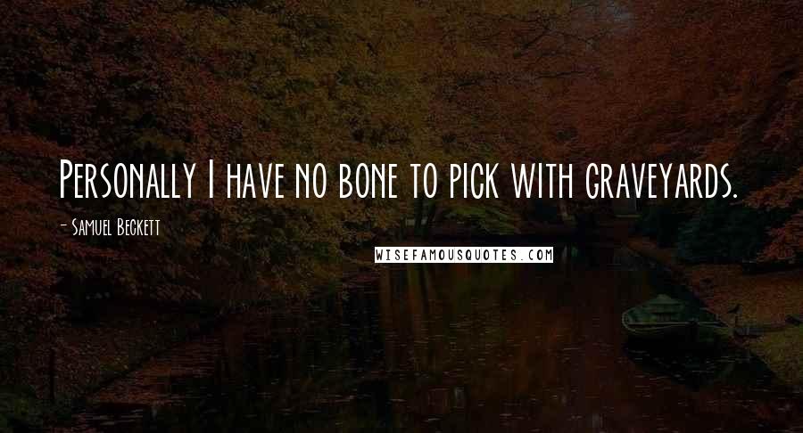 Samuel Beckett Quotes: Personally I have no bone to pick with graveyards.