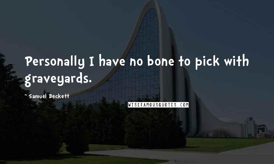 Samuel Beckett Quotes: Personally I have no bone to pick with graveyards.