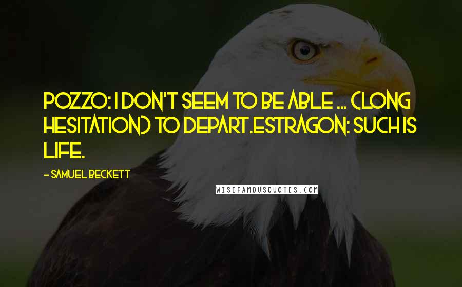 Samuel Beckett Quotes: Pozzo: I don't seem to be able ... (long hesitation) to depart.Estragon: Such is life.