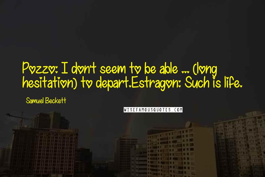 Samuel Beckett Quotes: Pozzo: I don't seem to be able ... (long hesitation) to depart.Estragon: Such is life.