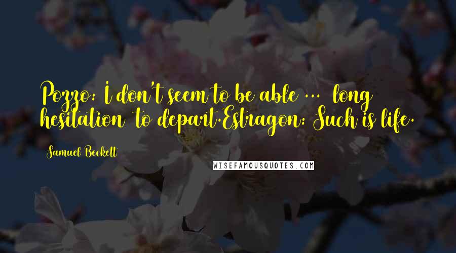 Samuel Beckett Quotes: Pozzo: I don't seem to be able ... (long hesitation) to depart.Estragon: Such is life.