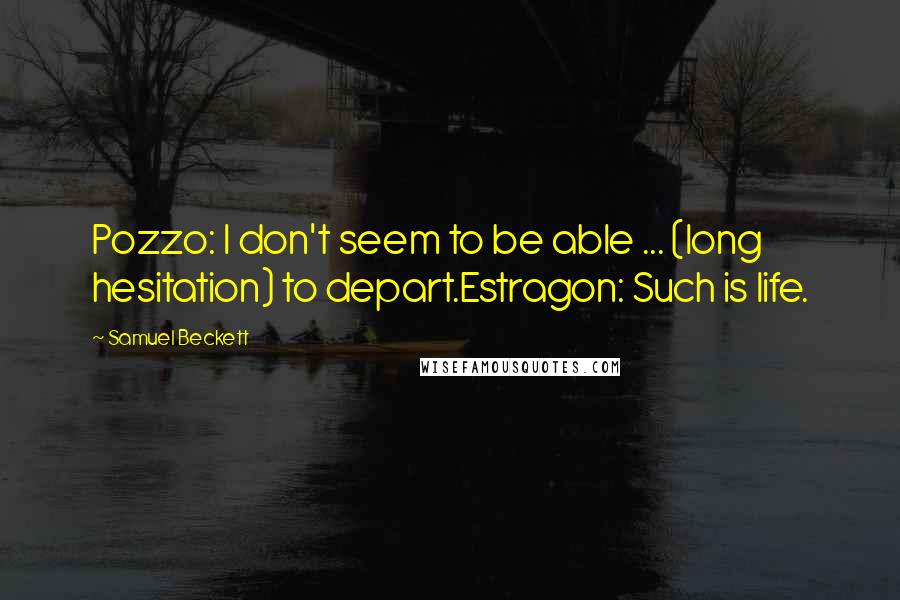 Samuel Beckett Quotes: Pozzo: I don't seem to be able ... (long hesitation) to depart.Estragon: Such is life.