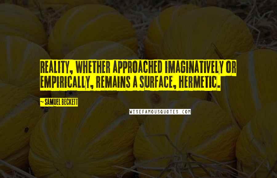 Samuel Beckett Quotes: Reality, whether approached imaginatively or empirically, remains a surface, hermetic.
