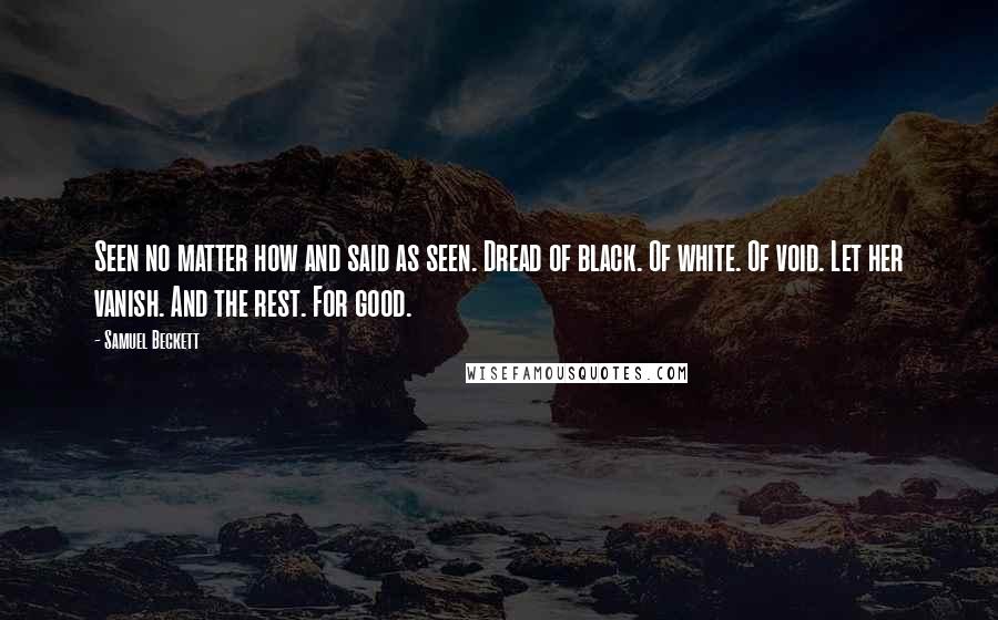 Samuel Beckett Quotes: Seen no matter how and said as seen. Dread of black. Of white. Of void. Let her vanish. And the rest. For good.