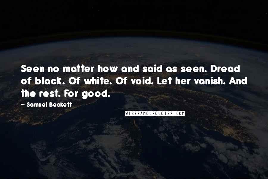 Samuel Beckett Quotes: Seen no matter how and said as seen. Dread of black. Of white. Of void. Let her vanish. And the rest. For good.