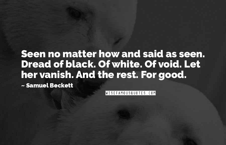 Samuel Beckett Quotes: Seen no matter how and said as seen. Dread of black. Of white. Of void. Let her vanish. And the rest. For good.