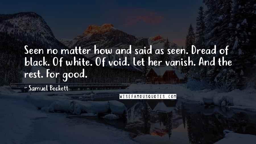 Samuel Beckett Quotes: Seen no matter how and said as seen. Dread of black. Of white. Of void. Let her vanish. And the rest. For good.