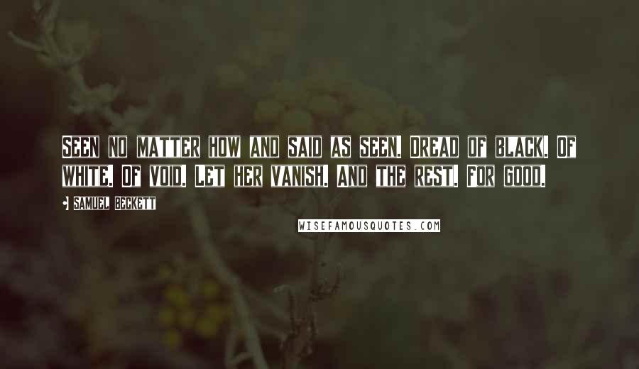 Samuel Beckett Quotes: Seen no matter how and said as seen. Dread of black. Of white. Of void. Let her vanish. And the rest. For good.