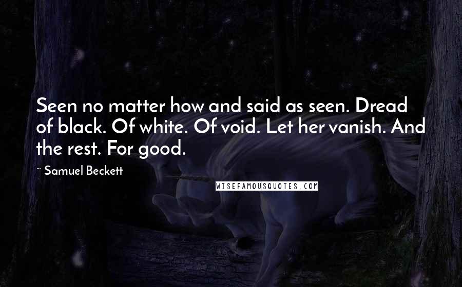 Samuel Beckett Quotes: Seen no matter how and said as seen. Dread of black. Of white. Of void. Let her vanish. And the rest. For good.