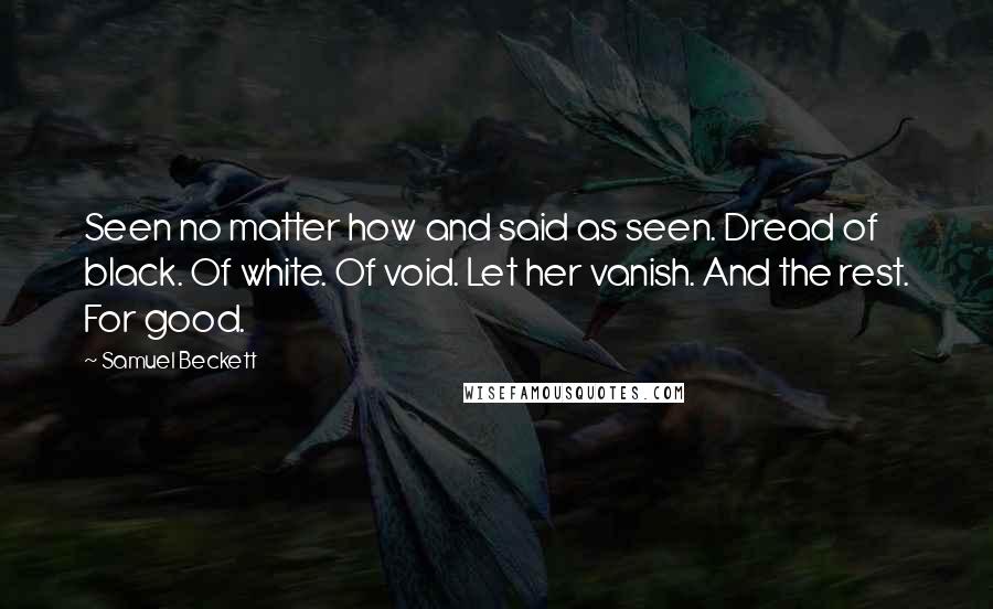 Samuel Beckett Quotes: Seen no matter how and said as seen. Dread of black. Of white. Of void. Let her vanish. And the rest. For good.