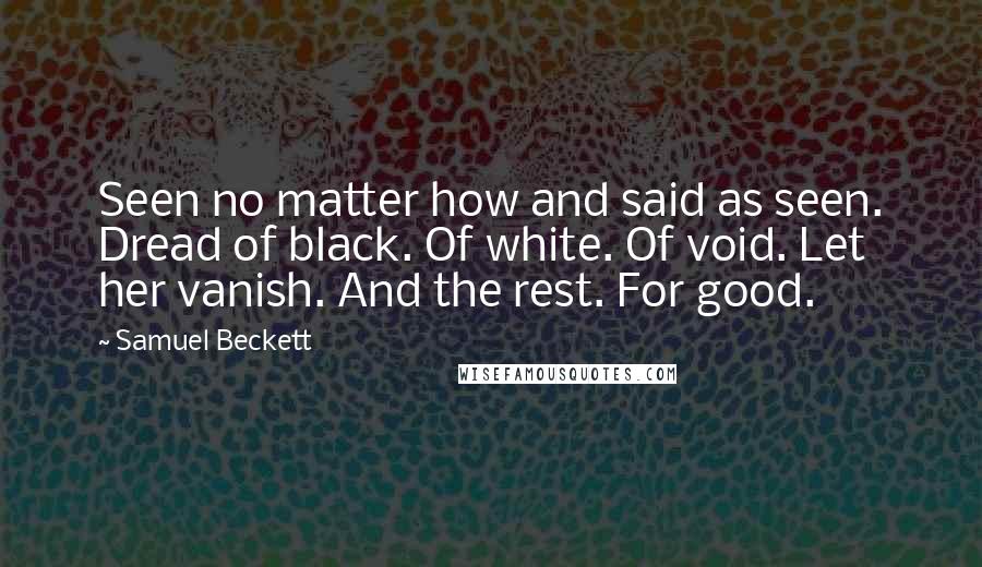 Samuel Beckett Quotes: Seen no matter how and said as seen. Dread of black. Of white. Of void. Let her vanish. And the rest. For good.