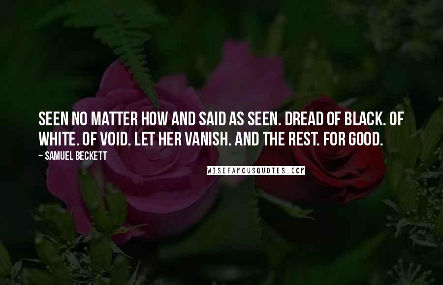 Samuel Beckett Quotes: Seen no matter how and said as seen. Dread of black. Of white. Of void. Let her vanish. And the rest. For good.