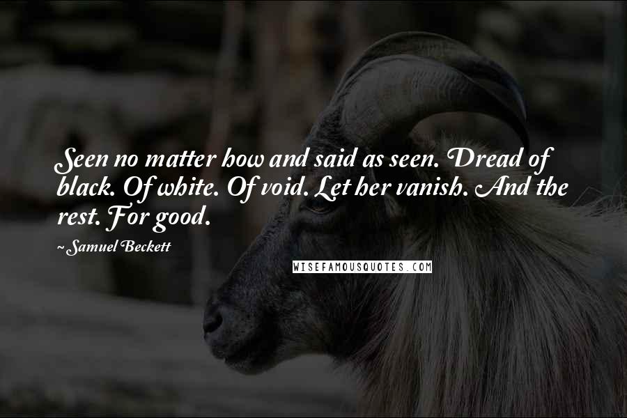 Samuel Beckett Quotes: Seen no matter how and said as seen. Dread of black. Of white. Of void. Let her vanish. And the rest. For good.