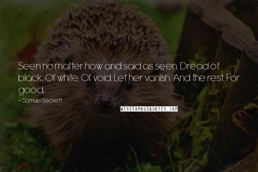 Samuel Beckett Quotes: Seen no matter how and said as seen. Dread of black. Of white. Of void. Let her vanish. And the rest. For good.