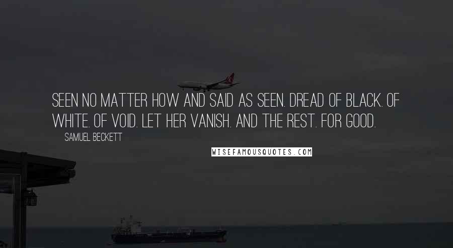 Samuel Beckett Quotes: Seen no matter how and said as seen. Dread of black. Of white. Of void. Let her vanish. And the rest. For good.