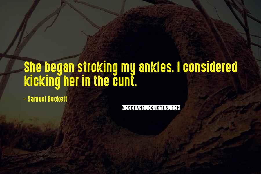 Samuel Beckett Quotes: She began stroking my ankles. I considered kicking her in the cunt.