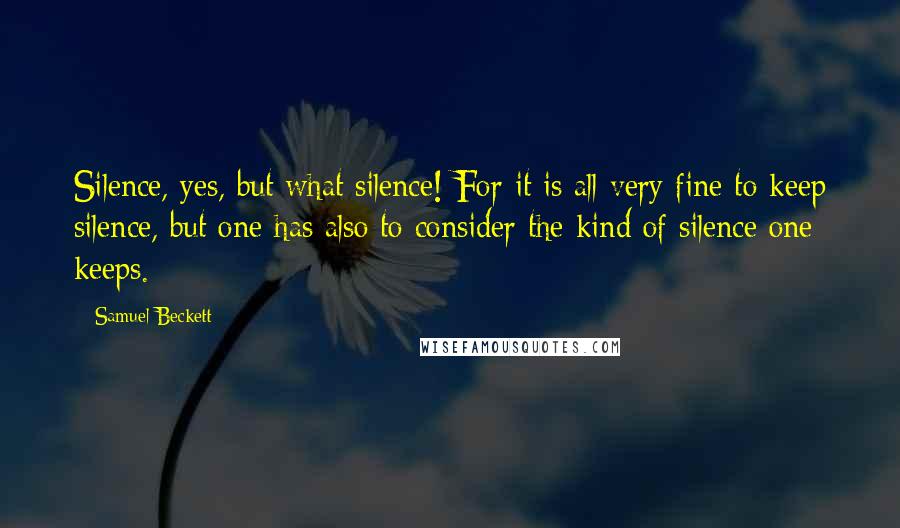 Samuel Beckett Quotes: Silence, yes, but what silence! For it is all very fine to keep silence, but one has also to consider the kind of silence one keeps.