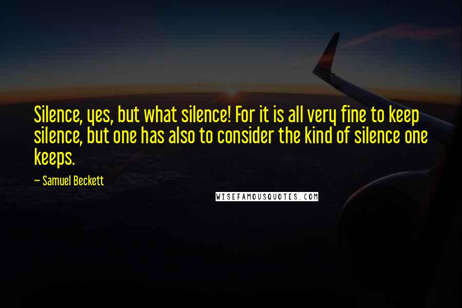 Samuel Beckett Quotes: Silence, yes, but what silence! For it is all very fine to keep silence, but one has also to consider the kind of silence one keeps.