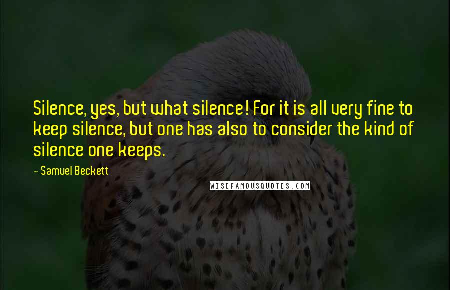 Samuel Beckett Quotes: Silence, yes, but what silence! For it is all very fine to keep silence, but one has also to consider the kind of silence one keeps.
