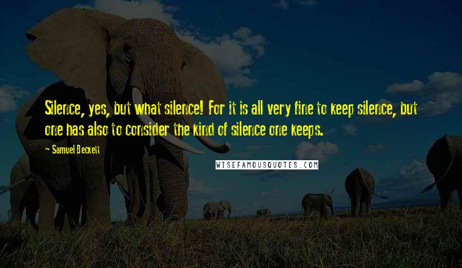 Samuel Beckett Quotes: Silence, yes, but what silence! For it is all very fine to keep silence, but one has also to consider the kind of silence one keeps.