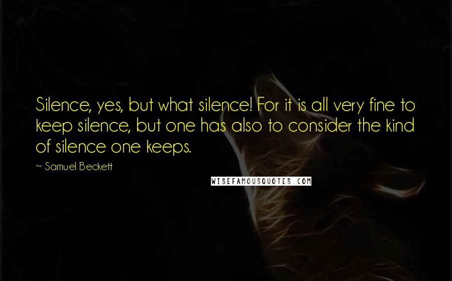 Samuel Beckett Quotes: Silence, yes, but what silence! For it is all very fine to keep silence, but one has also to consider the kind of silence one keeps.