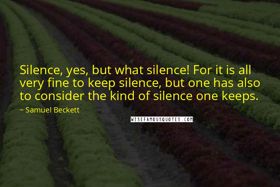 Samuel Beckett Quotes: Silence, yes, but what silence! For it is all very fine to keep silence, but one has also to consider the kind of silence one keeps.
