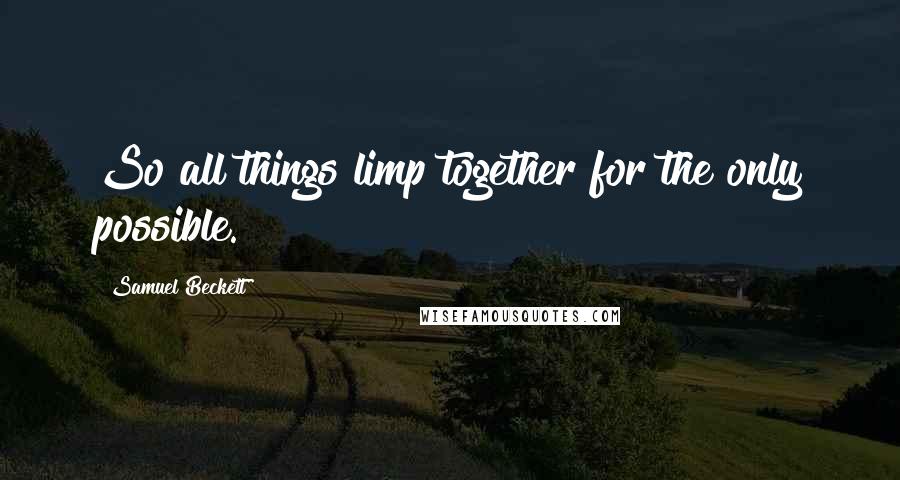 Samuel Beckett Quotes: So all things limp together for the only possible.