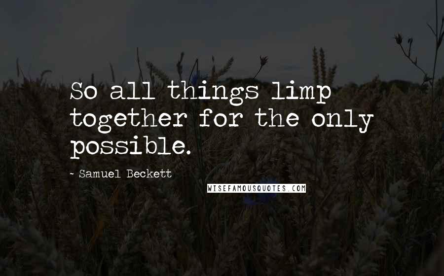 Samuel Beckett Quotes: So all things limp together for the only possible.