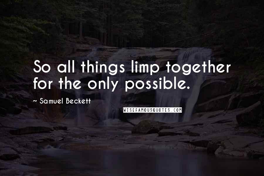 Samuel Beckett Quotes: So all things limp together for the only possible.