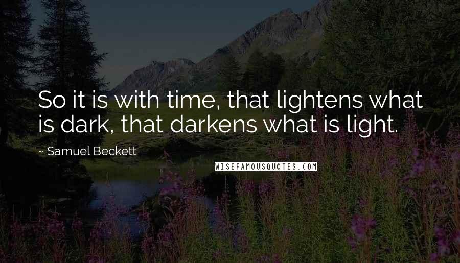 Samuel Beckett Quotes: So it is with time, that lightens what is dark, that darkens what is light.