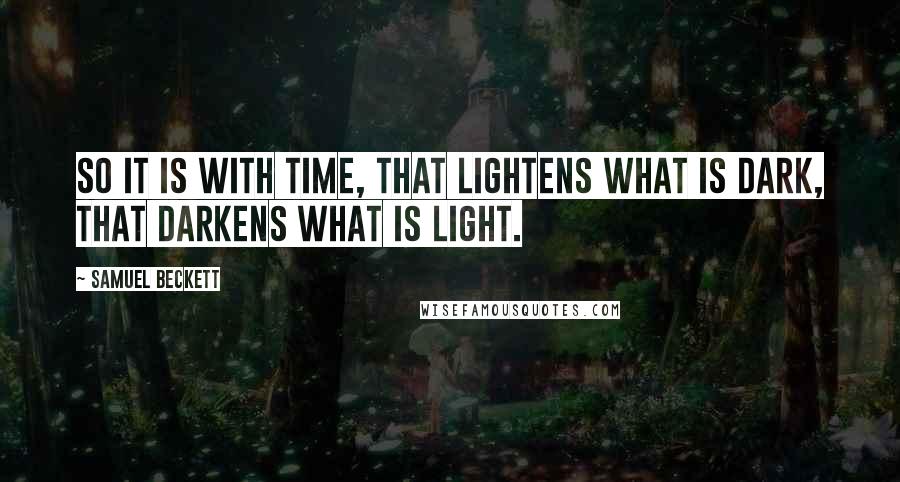 Samuel Beckett Quotes: So it is with time, that lightens what is dark, that darkens what is light.