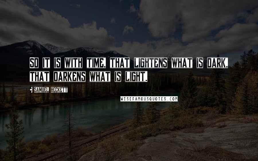 Samuel Beckett Quotes: So it is with time, that lightens what is dark, that darkens what is light.