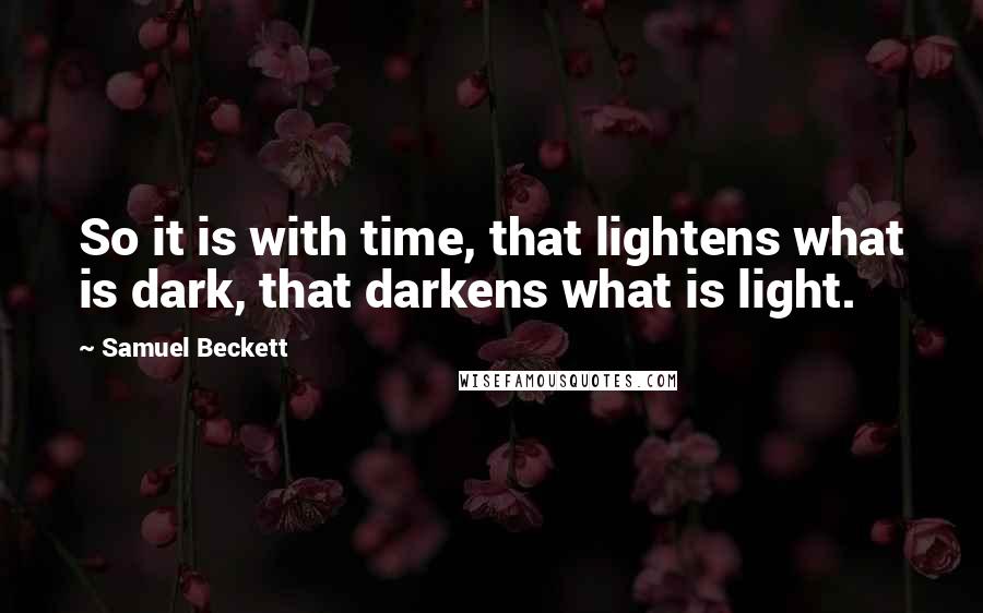 Samuel Beckett Quotes: So it is with time, that lightens what is dark, that darkens what is light.