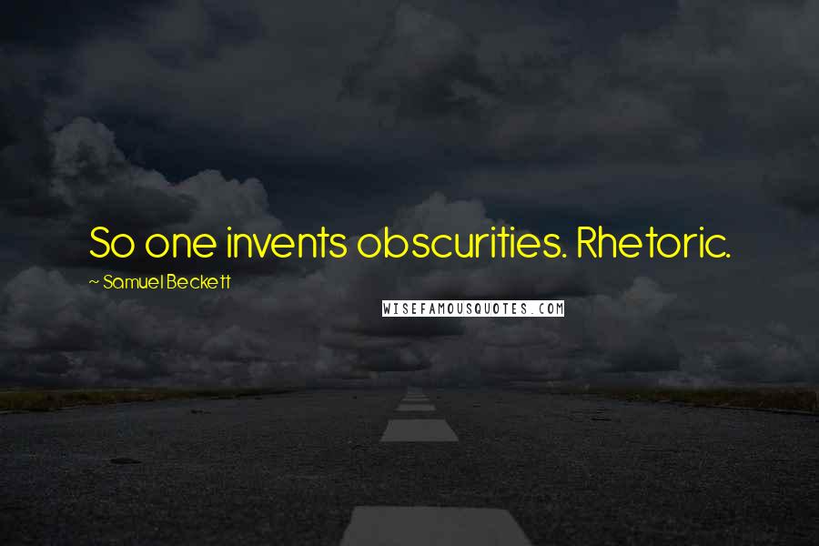 Samuel Beckett Quotes: So one invents obscurities. Rhetoric.