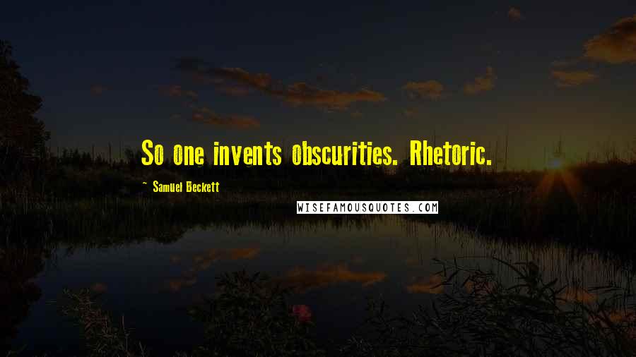 Samuel Beckett Quotes: So one invents obscurities. Rhetoric.