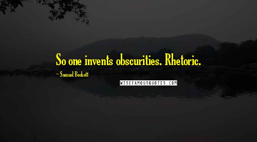 Samuel Beckett Quotes: So one invents obscurities. Rhetoric.