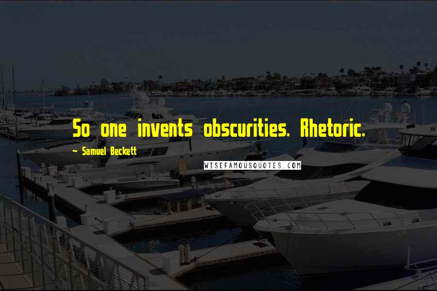 Samuel Beckett Quotes: So one invents obscurities. Rhetoric.